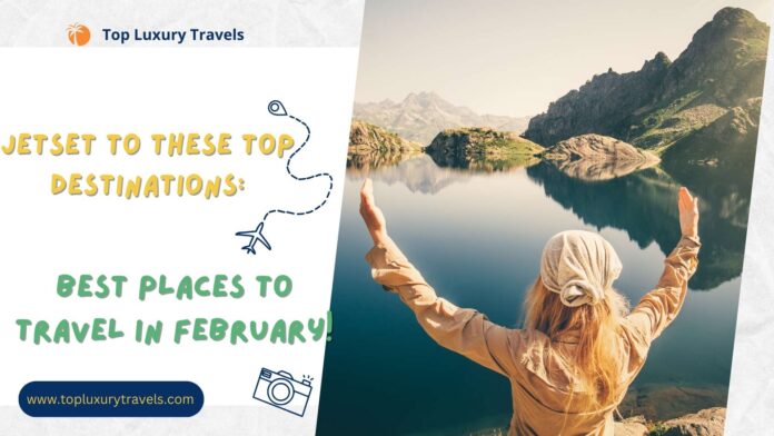 Jetset to These Top Destinations: Best Places to Travel in February!